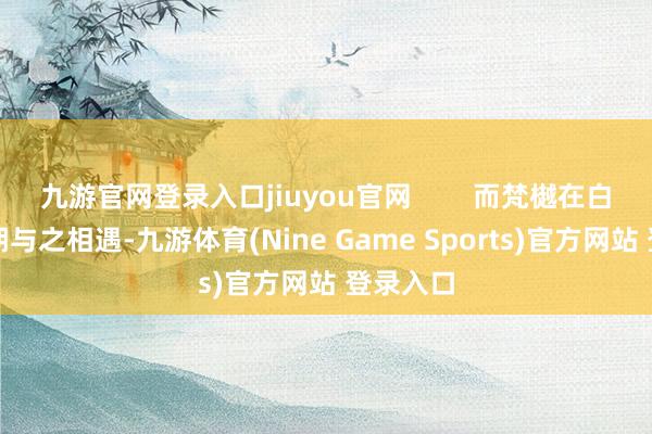 九游官网登录入口jiuyou官网        而梵樾在白烁小时期与之相遇-九游体育(Nine Game Sports)官方网站 登录入口