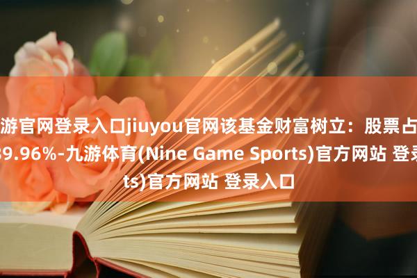 九游官网登录入口jiuyou官网该基金财富树立：股票占净值比89.96%-九游体育(Nine Game Sports)官方网站 登录入口