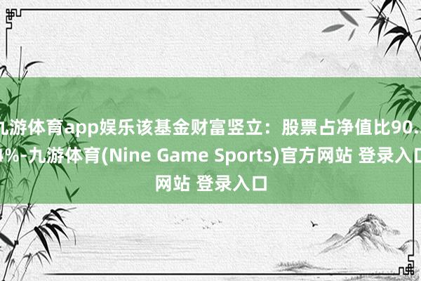 九游体育app娱乐该基金财富竖立:股票占净值比90.24%-九游体育(Nine Game Sports)官方网站 登录入口