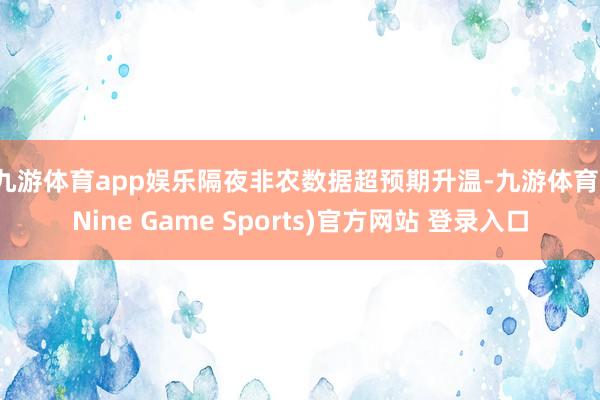 九游体育app娱乐　　隔夜非农数据超预期升温-九游体育(Nine Game Sports)官方网站 登录入口