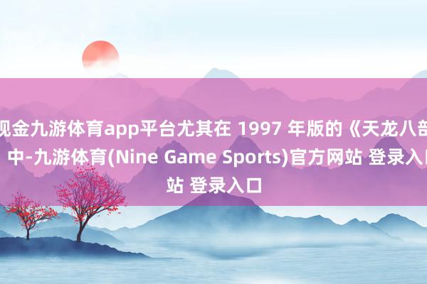 现金九游体育app平台尤其在 1997 年版的《天龙八部》中-九游体育(Nine Game Sports)官方网站 登录入口