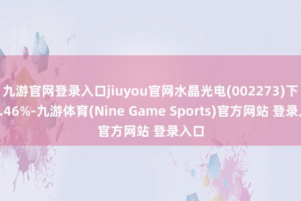 九游官网登录入口jiuyou官网水晶光电(002273)下落3.46%-九游体育(Nine Game Sports)官方网站 登录入口