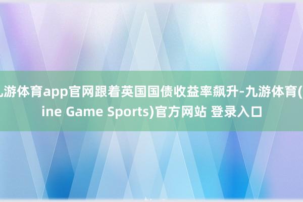 九游体育app官网跟着英国国债收益率飙升-九游体育(Nine Game Sports)官方网站 登录入口