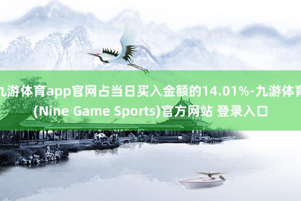 九游体育app官网占当日买入金额的14.01%-九游体育(Nine Game Sports)官方网站 登录入口
