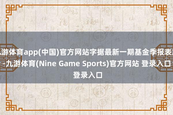 九游体育app(中国)官方网站字据最新一期基金季报表露-九游体育(Nine Game Sports)官方网站 登录入口
