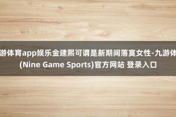 九游体育app娱乐金建熙可谓是新期间落寞女性-九游体育(Nine Game Sports)官方网站 登录入口
