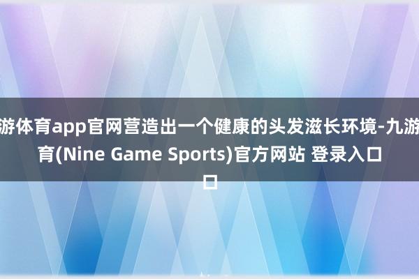 九游体育app官网营造出一个健康的头发滋长环境-九游体育(Nine Game Sports)官方网站 登录入口