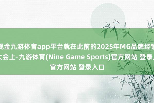 现金九游体育app平台就在此前的2025年MG品牌经销商大会上-九游体育(Nine Game Sports)官方网站 登录入口