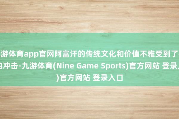 九游体育app官网阿富汗的传统文化和价值不雅受到了极大的冲击-九游体育(Nine Game Sports)官方网站 登录入口