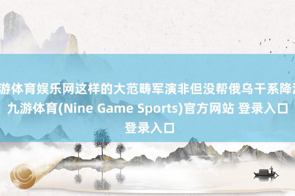 九游体育娱乐网这样的大范畴军演非但没帮俄乌干系降温-九游体育(Nine Game Sports)官方网站 登录入口