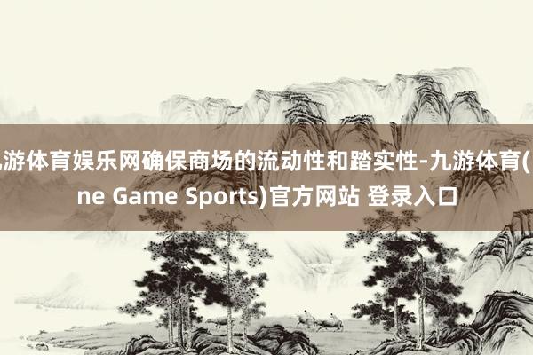 九游体育娱乐网确保商场的流动性和踏实性-九游体育(Nine Game Sports)官方网站 登录入口
