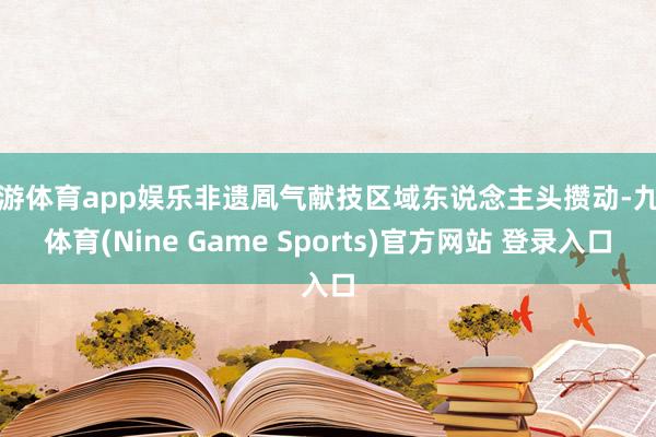九游体育app娱乐非遗凮气献技区域东说念主头攒动-九游体育(Nine Game Sports)官方网站 登录入口
