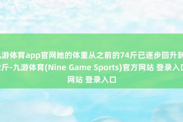 九游体育app官网她的体重从之前的74斤已逐步回升到82斤-九游体育(Nine Game Sports)官方网站 登录入口