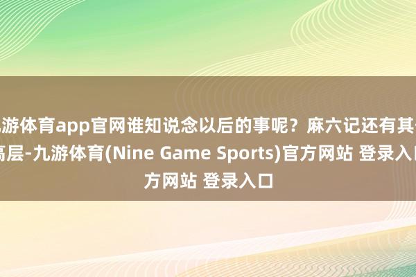 九游体育app官网谁知说念以后的事呢？麻六记还有其他高层-九游体育(Nine Game Sports)官方网站 登录入口