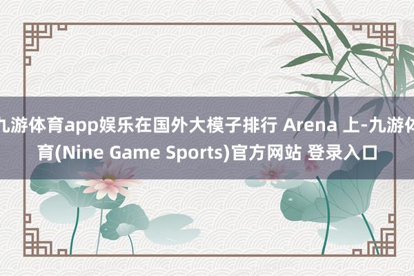 九游体育app娱乐在国外大模子排行 Arena 上-九游体育(Nine Game Sports)官方网站 登录入口