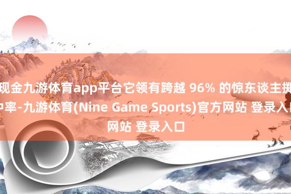现金九游体育app平台它领有跨越 96% 的惊东谈主掷中率-九游体育(Nine Game Sports)官方网站 登录入口