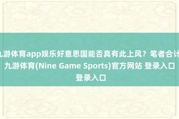 九游体育app娱乐好意思国能否真有此上风?笔者合计-九游体育(Nine Game Sports)官方网站 登录入口