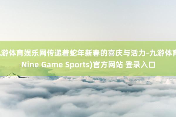 九游体育娱乐网传递着蛇年新春的喜庆与活力-九游体育(Nine Game Sports)官方网站 登录入口