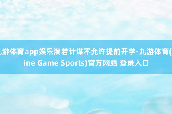 九游体育app娱乐淌若计谋不允许提前开学-九游体育(Nine Game Sports)官方网站 登录入口