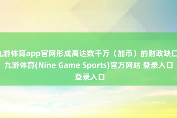 九游体育app官网形成高达数千万（加币）的财政缺口-九游体育(Nine Game Sports)官方网站 登录入口
