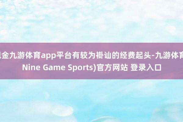 现金九游体育app平台有较为褂讪的经费起头-九游体育(Nine Game Sports)官方网站 登录入口