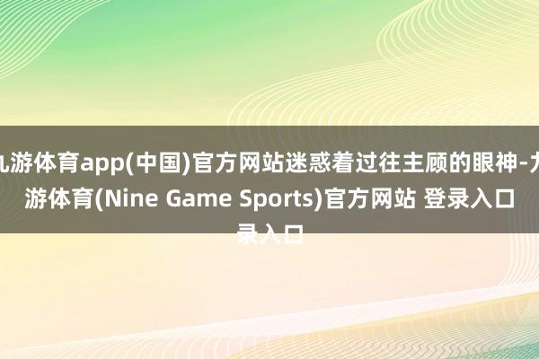 九游体育app(中国)官方网站迷惑着过往主顾的眼神-九游体育(Nine Game Sports)官方网站 登录入口