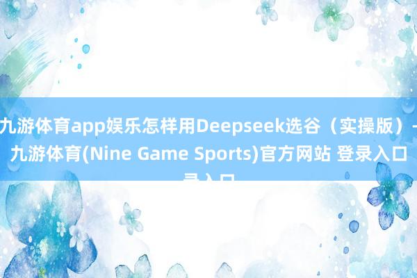 九游体育app娱乐怎样用Deepseek选谷（实操版）-九游体育(Nine Game Sports)官方网站 登录入口