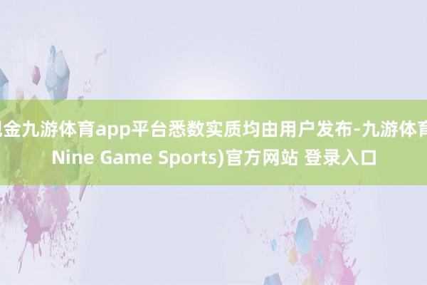 现金九游体育app平台悉数实质均由用户发布-九游体育(Nine Game Sports)官方网站 登录入口