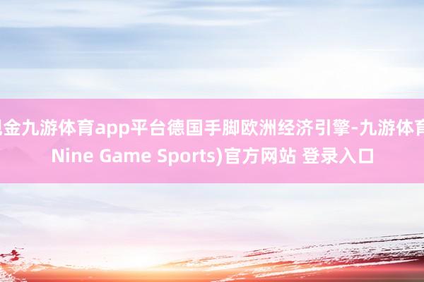 现金九游体育app平台德国手脚欧洲经济引擎-九游体育(Nine Game Sports)官方网站 登录入口