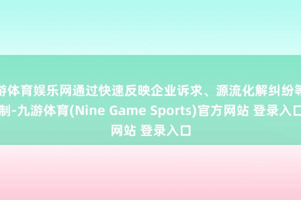 九游体育娱乐网通过快速反映企业诉求、源流化解纠纷等机制-九游体育(Nine Game Sports)官方网站 登录入口