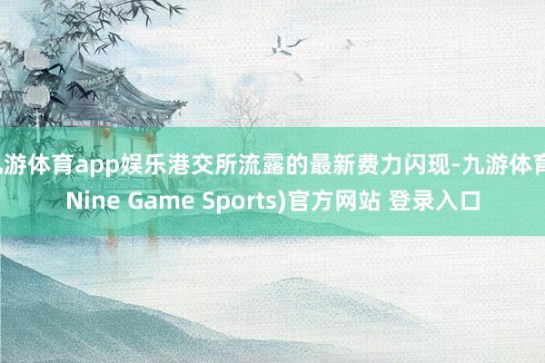 九游体育app娱乐港交所流露的最新费力闪现-九游体育(Nine Game Sports)官方网站 登录入口