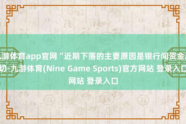 九游体育app官网“近期下落的主要原因是银行间资金殷切-九游体育(Nine Game Sports)官方网站 登录入口