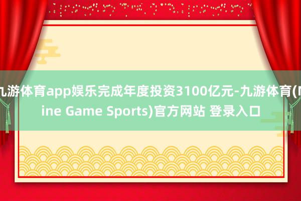 九游体育app娱乐完成年度投资3100亿元-九游体育(Nine Game Sports)官方网站 登录入口