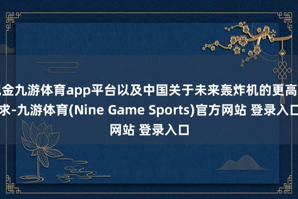 现金九游体育app平台以及中国关于未来轰炸机的更高追求-九游体育(Nine Game Sports)官方网站 登录入口