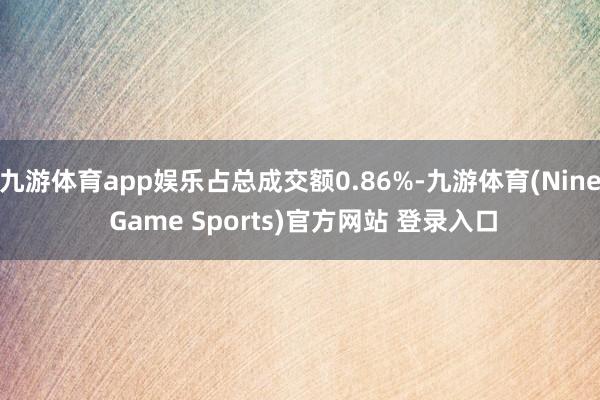 九游体育app娱乐占总成交额0.86%-九游体育(Nine Game Sports)官方网站 登录入口