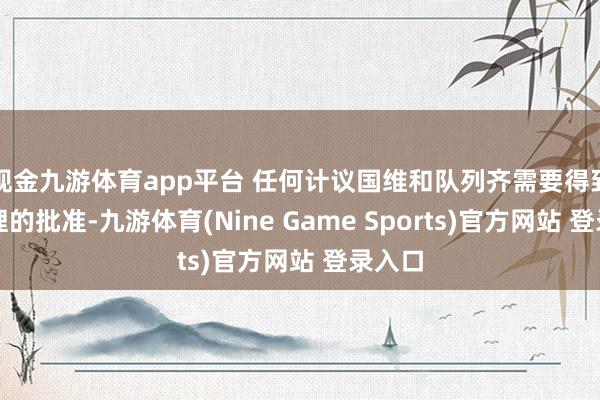 现金九游体育app平台 任何计议国维和队列齐需要得到安答理的批准-九游体育(Nine Game Sports)官方网站 登录入口