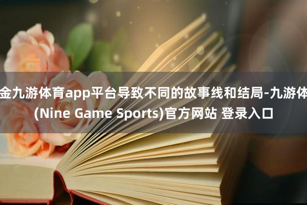 现金九游体育app平台导致不同的故事线和结局-九游体育(Nine Game Sports)官方网站 登录入口