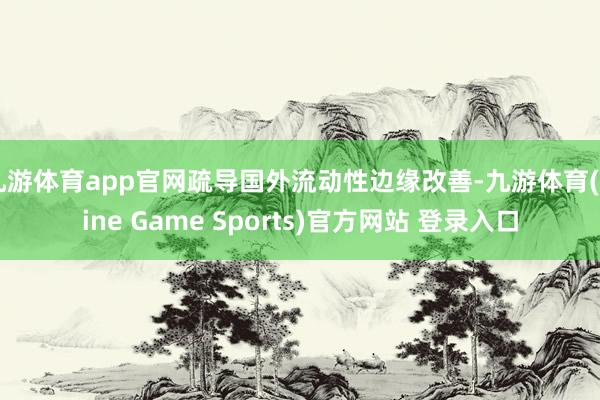 九游体育app官网疏导国外流动性边缘改善-九游体育(Nine Game Sports)官方网站 登录入口