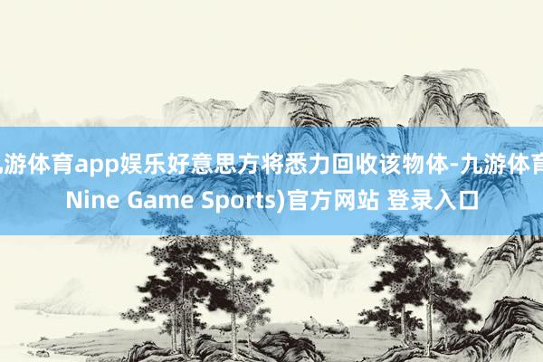 九游体育app娱乐好意思方将悉力回收该物体-九游体育(Nine Game Sports)官方网站 登录入口